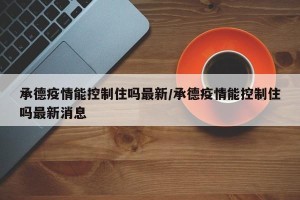 承德疫情能控制住吗最新/承德疫情能控制住吗最新消息