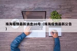 珠海疫情最新消息16号（珠海疫情最新公告）