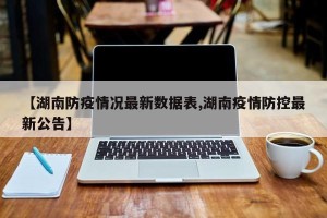 【湖南防疫情况最新数据表,湖南疫情防控最新公告】