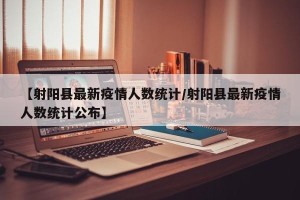 【射阳县最新疫情人数统计/射阳县最新疫情人数统计公布】