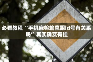 必看教程“手机麻将输赢跟id号有关系吗”其实确实有挂