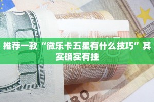 推荐一款“微乐卡五星有什么技巧”其实确实有挂