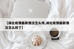 【湖北疫情最新情况怎么样,湖北疫情最新情况怎么样了】