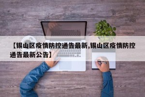 【锡山区疫情防控通告最新,锡山区疫情防控通告最新公告】