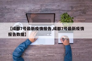 【成都7号最新疫情报告,成都7号最新疫情报告数据】