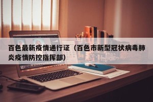 百色最新疫情通行证（百色市新型冠状病毒肺炎疫情防控指挥部）