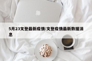 5月23文登最新疫情:文登疫情最新数据消息