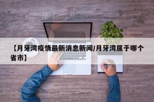 【月牙湾疫情最新消息新闻/月牙湾属于哪个省市】