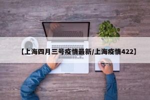 【上海四月三号疫情最新/上海疫情422】