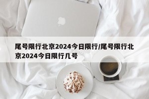 尾号限行北京2024今日限行/尾号限行北京2024今日限行几号