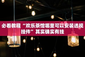 必看教程“欢乐茶馆哪里可以安装透视挂件”其实确实有挂