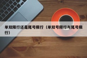 单双限行还是尾号限行（单双号限行与尾号限行）