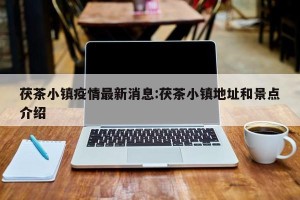 茯茶小镇疫情最新消息:茯茶小镇地址和景点介绍
