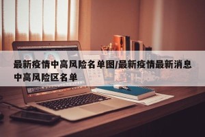 最新疫情中高风险名单图/最新疫情最新消息中高风险区名单