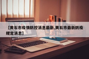 【黄石市疫情防控消息最新,黄石市最新防疫规定消息】