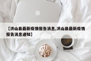【洪山县最新疫情报告消息,洪山县最新疫情报告消息通知】