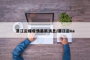 湛江云媒疫情最新消息/湛江云oa