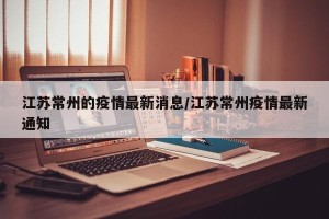 江苏常州的疫情最新消息/江苏常州疫情最新通知