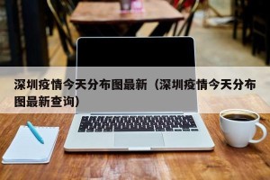 深圳疫情今天分布图最新（深圳疫情今天分布图最新查询）