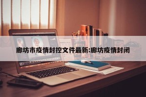 廊坊市疫情封控文件最新:廊坊疫情封闭