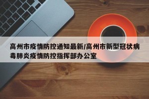 高州市疫情防控通知最新/高州市新型冠状病毒肺炎疫情防控指挥部办公室