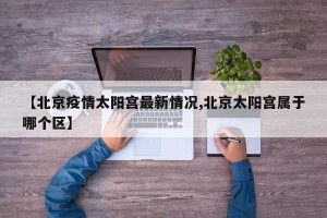 【北京疫情太阳宫最新情况,北京太阳宫属于哪个区】