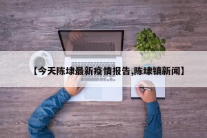 【今天陈埭最新疫情报告,陈埭镇新闻】