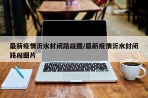 最新疫情沂水封闭路段图/最新疫情沂水封闭路段图片
