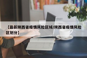 【最新陕西省疫情风险区域/陕西省疫情风险区划分】