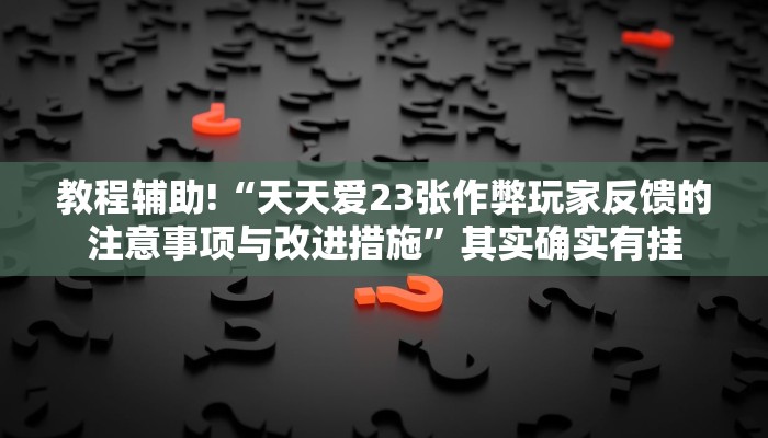 教程辅助!“天天爱23张作弊玩家反馈的注意事项与改进措施”其实确实有挂
