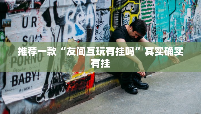 推荐一款“友间互玩有挂吗”其实确实有挂