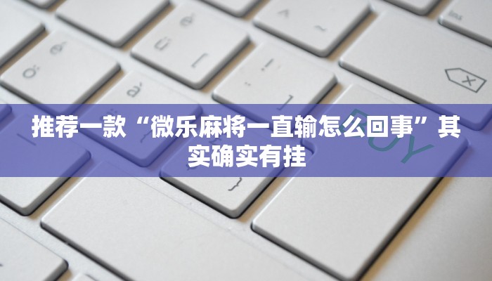 推荐一款“微乐麻将一直输怎么回事”其实确实有挂