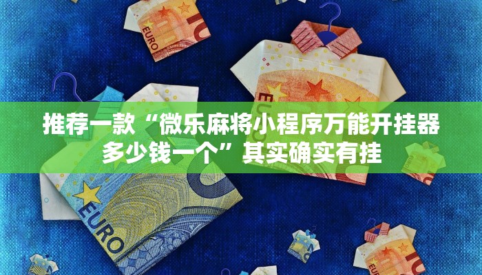 推荐一款“微乐麻将小程序万能开挂器多少钱一个”其实确实有挂