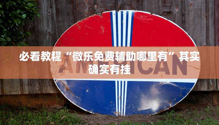 必看教程“微乐免费辅助哪里有”其实确实有挂