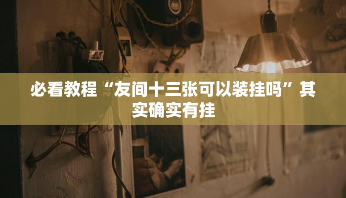 必看教程“友间十三张可以装挂吗”其实确实有挂