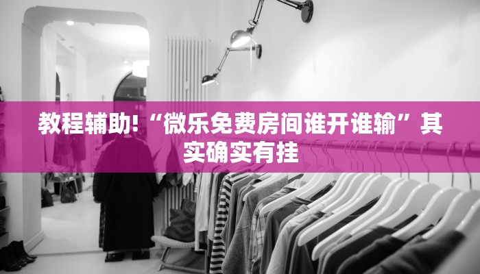 教程辅助!“微乐免费房间谁开谁输”其实确实有挂