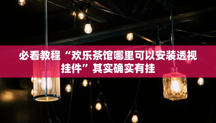 必看教程“欢乐茶馆哪里可以安装透视挂件”其实确实有挂