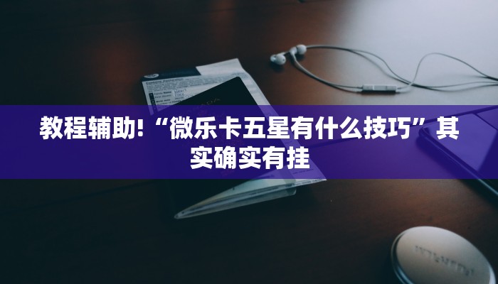 教程辅助!“微乐卡五星有什么技巧”其实确实有挂