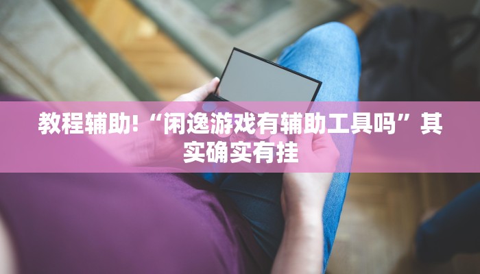 教程辅助!“闲逸游戏有辅助工具吗”其实确实有挂