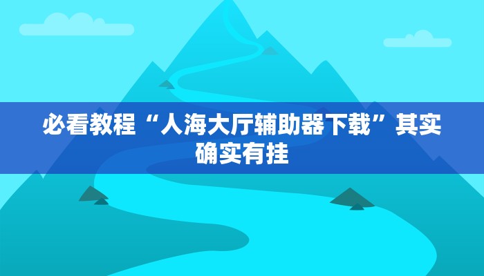 必看教程“人海大厅辅助器下载”其实确实有挂