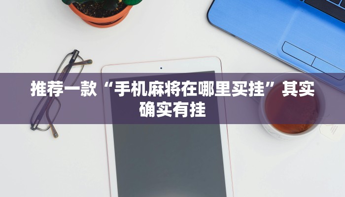 推荐一款“手机麻将在哪里买挂”其实确实有挂