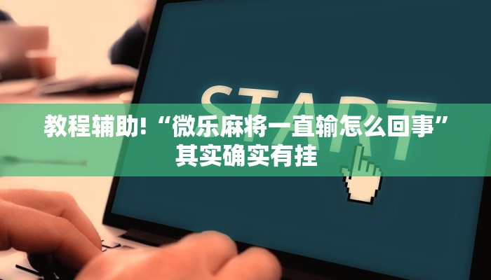 教程辅助!“微乐麻将一直输怎么回事”其实确实有挂