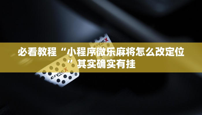 必看教程“小程序微乐麻将怎么改定位”其实确实有挂