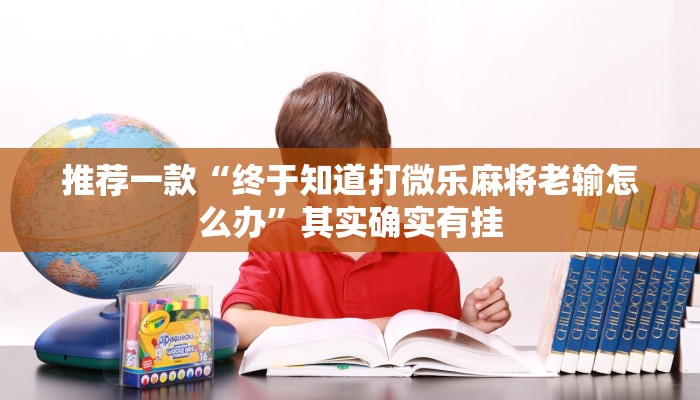 推荐一款“终于知道打微乐麻将老输怎么办”其实确实有挂