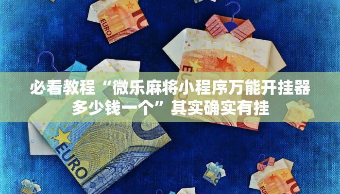 必看教程“微乐麻将小程序万能开挂器多少钱一个”其实确实有挂