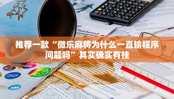 推荐一款“微乐麻将为什么一直输程序问题吗”其实确实有挂