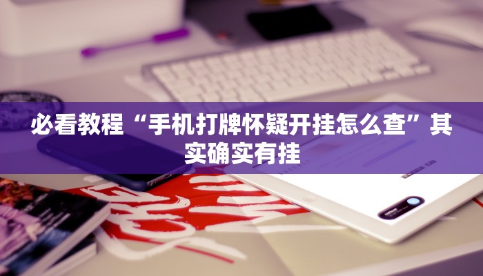 必看教程“手机打牌怀疑开挂怎么查”其实确实有挂