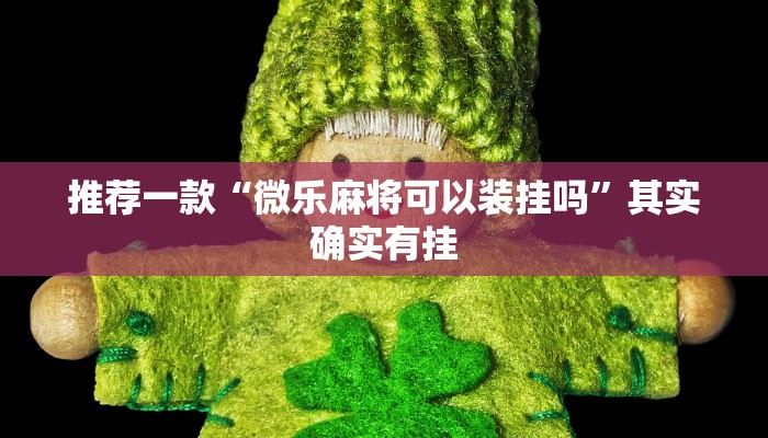 推荐一款“微乐麻将可以装挂吗”其实确实有挂