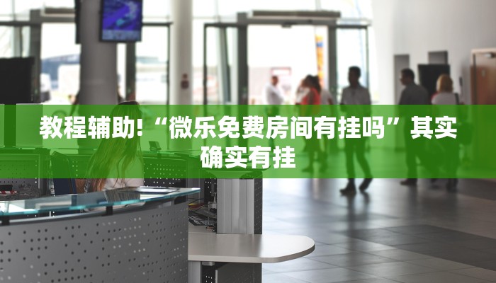 教程辅助!“微乐免费房间有挂吗”其实确实有挂