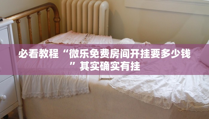 必看教程“微乐免费房间开挂要多少钱”其实确实有挂